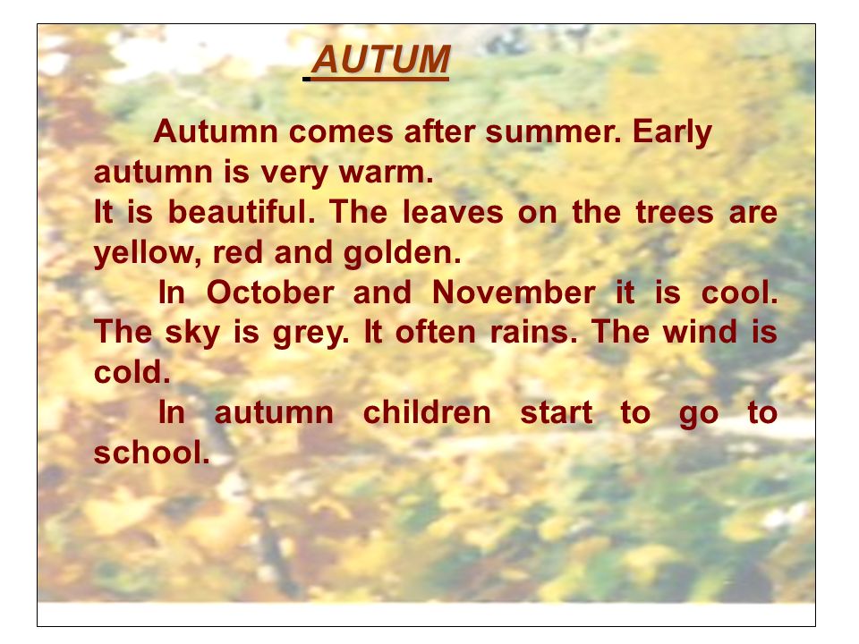 AUTUM AUTUM Autumn comes after summer. Early autumn is very warm.