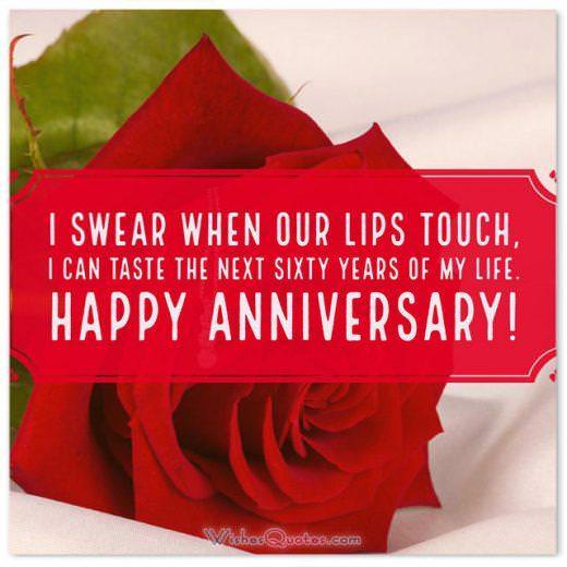 I swear when our lips touch, I can taste the next sixty years of my life. First Wedding Anniversary Wishes for Husband